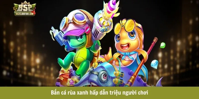 Bắn cá rùa xanh hấp dẫn triệu người chơi Bắn cá rùa xanh hấp dẫn triệu người chơi