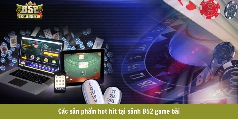 Các sản phẩm hot hit tại sảnh B52 game bài Các sản phẩm hot hit tại sảnh B52 game bài